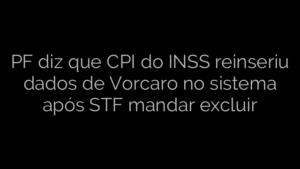 ​PF diz que CPI do INSS reinseriu dados de Vorcaro no sistema após STF mandar excluir 